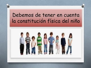 Debemos de tener en cuenta
la constitución física del niño
 