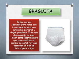 Tejido normal
Indicado para niños con
incontinencia pero con
autonomía personal y
ningún problema físico que
desaconseje su uso.
Tienen como inconveniente
que para realizar el
cambio de pañal hay que
desnudar al niño de
cintura para abajo.
BRAGUITA
 