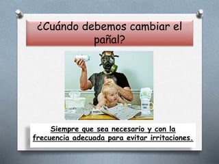 ¿Cuándo debemos cambiar el
pañal?
Siempre que sea necesario y con la
frecuencia adecuada para evitar irritaciones.
 