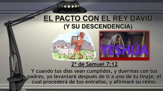 2ª de Samuel 7:12
Y cuando tus días sean cumplidos, y duermas con tus
padres, yo levantaré después de ti a uno de tu linaje, el
cual procederá de tus entrañas, y afirmaré su reino.
 