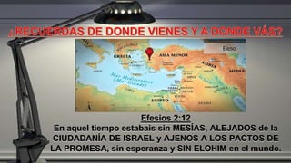 Efesios 2:12
En aquel tiempo estabais sin MESÍAS, ALEJADOS de la
CIUDADANÍA DE ISRAEL y AJENOS A LOS PACTOS DE
LA PROMESA, sin esperanza y SIN ELOHIM en el mundo.
 