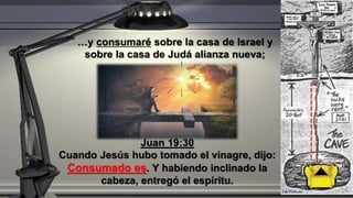 Juan 19:30
Cuando Jesús hubo tomado el vinagre, dijo:
Consumado es. Y habiendo inclinado la
cabeza, entregó el espíritu.
…y consumaré sobre la casa de Israel y
sobre la casa de Judá alianza nueva;
 