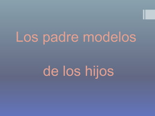 Los padre modelos
de los hijos
 