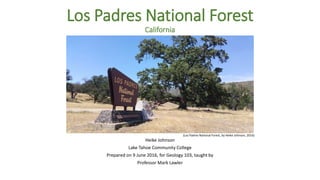 Los Padres National Forest
California
Heike Johnson
Lake Tahoe Community College
Prepared on 9 June 2016, for Geology 103, taught by
Professor Mark Lawler
(Los Padres National Forest, by Heike Johnson, 2016)
 