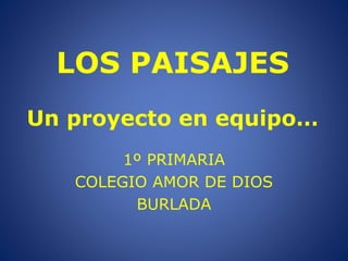 LOS PAISAJES
Un proyecto en equipo…
1º PRIMARIA
COLEGIO AMOR DE DIOS
BURLADA

 