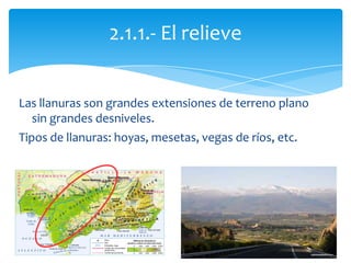 Las llanuras son grandes extensiones de terreno plano
sin grandes desniveles.
Tipos de llanuras: hoyas, mesetas, vegas de ríos, etc.
2.1.1.- El relieve
 