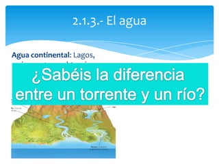 Agua continental: Lagos,
ríos y aguas subterráneas
2.1.3.- El agua
 