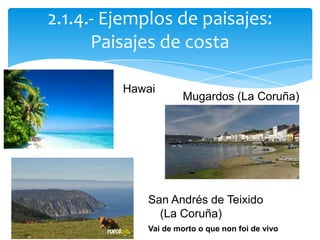 2.1.4.- Ejemplos de paisajes:
Paisajes de costa
Hawai
Mugardos (La Coruña)
San Andrés de Teixido
(La Coruña)
Vai de morto o que non foi de vivo
 
