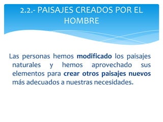 Las personas hemos modificado los paisajes
naturales y hemos aprovechado sus
elementos para crear otros paisajes nuevos
más adecuados a nuestras necesidades.
2.2.- PAISAJES CREADOS POR EL
HOMBRE
 
