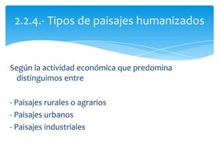 Según la actividad económica que predomina
distinguimos entre
- Paisajes rurales o agrarios
- Paisajes urbanos
- Paisajes industriales
2.2.4.- Tipos de paisajes humanizados
 