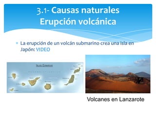 3.1- Causas naturales
Erupción volcánica
La erupción de un volcán submarino crea una isla en
Japón: VIDEO
Volcanes en Lanzarote
 