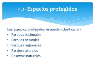 Los espacios protegidos se pueden clasificar en:
• Parques nacionales
• Parques naturales
• Parques regionales
• Parajes naturales
• Reservas naturales
4.1- Espacios protegidos
 