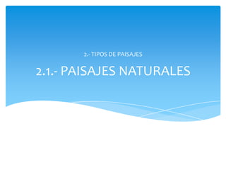 2.1.- PAISAJES NATURALES
2.- TIPOS DE PAISAJES
 