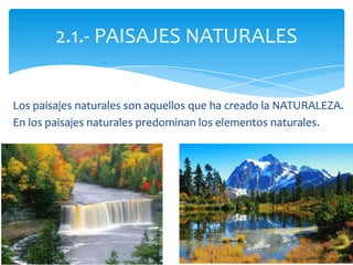 Los paisajes naturales son aquellos que ha creado la NATURALEZA.
En los paisajes naturales predominan los elementos naturales.
2.1.- PAISAJES NATURALES
 