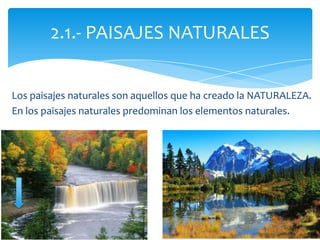 Los paisajes naturales son aquellos que ha creado la NATURALEZA.
En los paisajes naturales predominan los elementos naturales.
2.1.- PAISAJES NATURALES
 