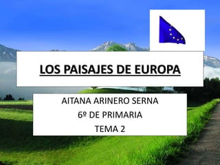 LOS PAISAJES DE EUROPA
AITANA ARINERO SERNA
6º DE PRIMARIA
TEMA 2
 