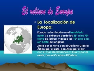 • La localización de
  Europa:
 Europa está situada en el hemisferio
  norte. Se extiende desde los 35º a los 70º
  Norte ...