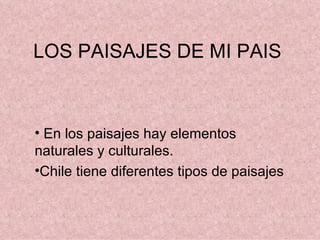 LOS PAISAJES DE MI PAIS



• En los paisajes hay elementos
naturales y culturales.
•Chile tiene diferentes tipos de paisajes
 