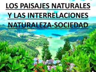 LOS PAISAJES NATURALES
Y LAS INTERRELACIONES
NATURALEZA-SOCIEDAD
 