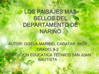 LOS PAISAJES MAS
BELLOS DEL
DEPARTAMENTO DE
NARIÑO
AUTOR: GISELA MARIBEL CARATAR RIOS
GRADO: 8-2
INSTITUCION EDUCATICA TECNICO SAN JUAN
BAUTISTA
 