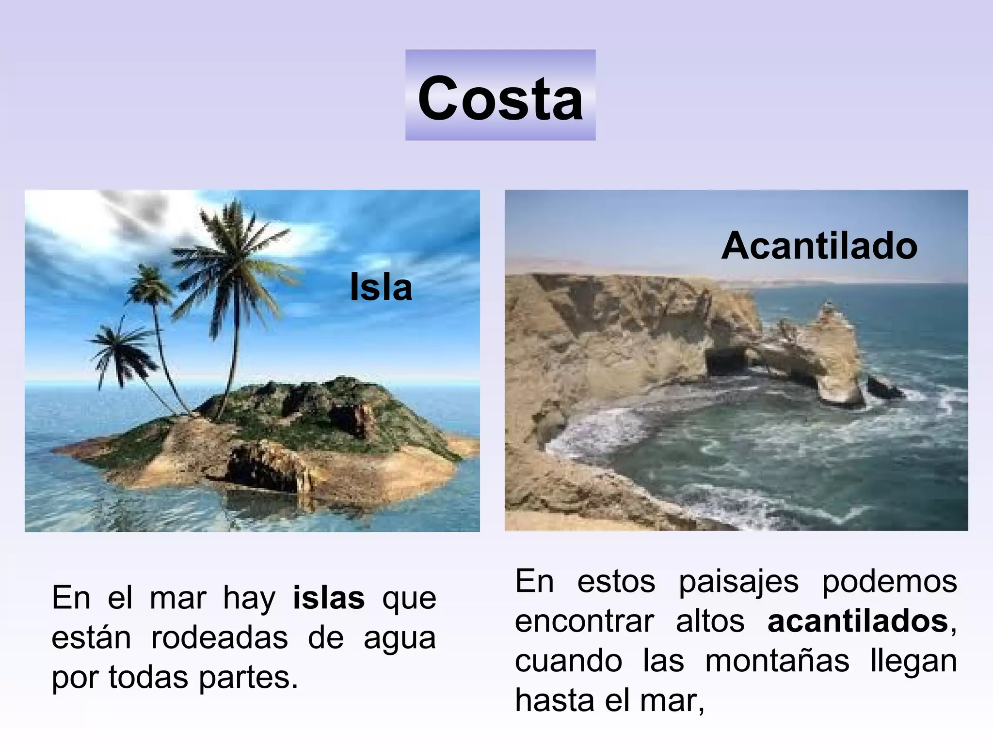 Isla
Acantilado
Costa
En el mar hay islas que
están rodeadas de agua
por todas partes.
En estos paisajes podemos
encontrar altos acantilados,
cuando las montañas llegan
hasta el mar,
 
