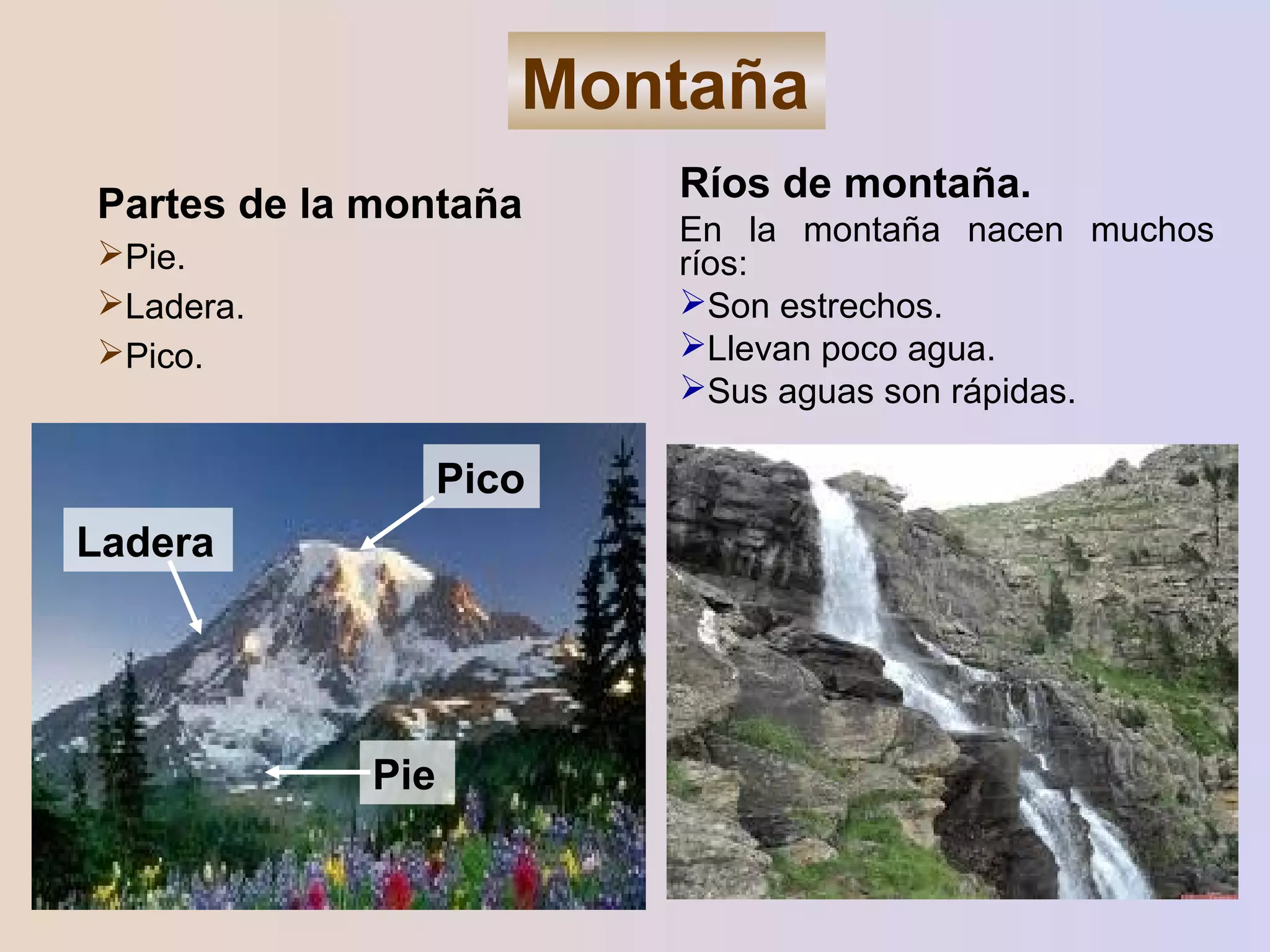 Ríos de montaña.
En la montaña nacen muchos
ríos:
Son estrechos.
Llevan poco agua.
Sus aguas son rápidas.
Ladera
Pie
Pico
Partes de la montaña
Pie.
Ladera.
Pico.
Montaña
 