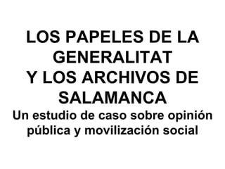LOS PAPELES DE LA
     GENERALITAT
  Y LOS ARCHIVOS DE
     SALAMANCA
Un estudio de caso sobre opinión
  pública y movilización social
 