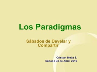 Los Paradigmas
 Sábados de Develar y
     Compartir

                Cristian Mejia S.
         Sábado 03 de Abril 2010
 