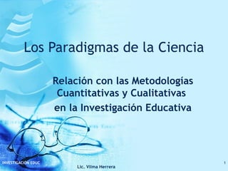 Los Paradigmas de la Ciencia Relación con las Metodologías Cuantitativas y Cualitativas  en la Investigación Educativa 