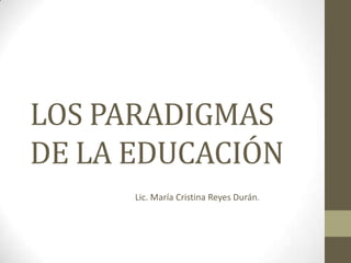 LOS PARADIGMAS
DE LA EDUCACIÓN
      Lic. María Cristina Reyes Durán.
 