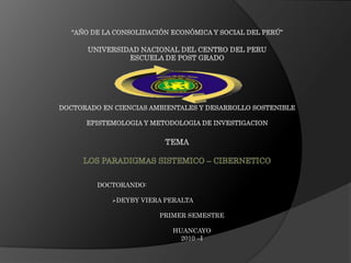“Año de la consolidación económica y social del Perú”UNIVERSIDAD NACIONAL DEL CENTRO DEL PERUESCUELA DE POST GRADO DOCTORADO EN CIENCIAS AMBIENTALES Y DESARROLLO SOSTENIBLEEPISTEMOLOGIA Y METODOLOGIA DE INVESTIGACIONTEMALOS PARADIGMAS SISTEMICO – CIBERNETICO                      DOCTORANDO: ,[object Object],PRIMER SEMESTRE HUANCAYO 2010 –I 