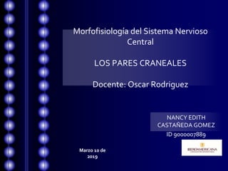 Morfofisiología del Sistema Nervioso
Central
LOS PARES CRANEALES
Docente: Oscar Rodriguez
NANCY EDITH
CASTAÑEDA GOMEZ
ID 9000007889
Marzo 10 de
2019
 