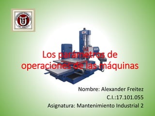 Los parámetros de
operaciones de las máquinas
Nombre: Alexander Freitez
C.I.:17.101.055
Asignatura: Mantenimiento Industrial 2
 