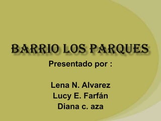 Barrio los parques Presentado por : Lena N. Alvarez Lucy E. Farfán Diana c. aza 