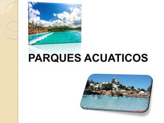 PARQUES ACUATICOS
 