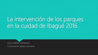 La intervención de los parques
en la cuidad de Ibagué 2016
ZULLY KARINA GONZÁLEZ
Comunicación digital corporativa
 