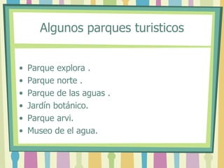 Algunos parques turisticos
• Parque explora .
• Parque norte .
• Parque de las aguas .
• Jardín botánico.
• Parque arvi.
• Museo de el agua.