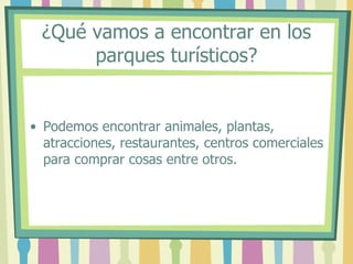 ¿Qué vamos a encontrar en los
parques turísticos?
• Podemos encontrar animales, plantas,
atracciones, restaurantes, centros comerciales
para comprar cosas entre otros.