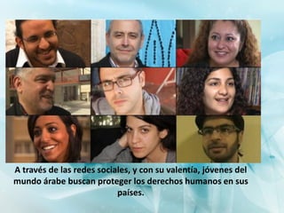 A través de las redes sociales, y con su valentía, jóvenes del
mundo árabe buscan proteger los derechos humanos en sus
                           países.
 