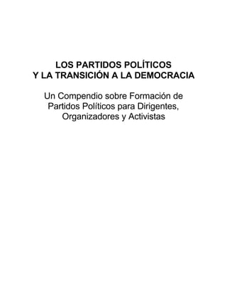 LOS PARTIDOS POLÍTICOS
Y LA TRANSICIÓN A LA DEMOCRACIA
Un Compendio sobre Formación de
Partidos Políticos para Dirigentes,
Organizadores y Activistas
 