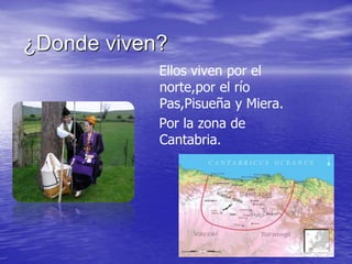 ¿Donde viven?
Ellos viven por el
norte,por el río
Pas,Pisueña y Miera.
Por la zona de
Cantabria.