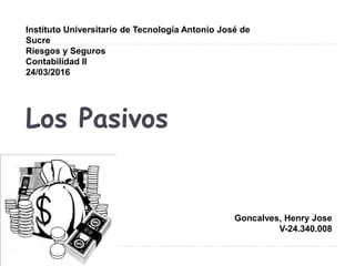 Los Pasivos
Instituto Universitario de Tecnología Antonio José de
Sucre
Riesgos y Seguros
Contabilidad II
24/03/2016
Goncalves, Henry Jose
V-24.340.008
 