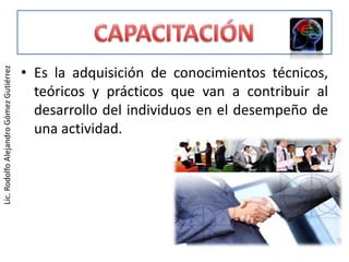 • Es la adquisición de conocimientos técnicos,
Lic. Rodolfo Alejandro Gómez Gutiérrez




                                           teóricos y prácticos que van a contribuir al
                                           desarrollo del individuos en el desempeño de
                                           una actividad.
 