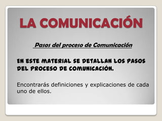 LA COMUNICACIÓN
Pasos del proceso de Comunicación
En este material se detallan los pasos
del proceso de comunicación.
Encontrarás definiciones y explicaciones de cada
uno de ellos.
 