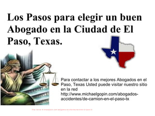 Los Pasos para elegir un buen Abogado en la Ciudad de El Paso, Texas. Para contactar a los mejores Abogados en el Paso, Texas Usted puede visitar nuestro sitio en la red http://www.michaelgopin.com/abogados-accidentes/de-camion-en-el-paso-tx  
