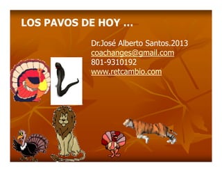 LOS PAVOS DE HOY …
Dr.José Alberto Santos.2013
coachanges@gmail.com
801-9310192
www.retcambio.com
 