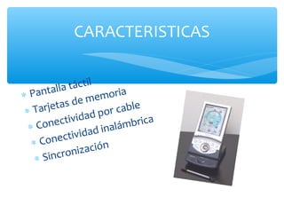 CARACTERISTICAS


           táctil
∗P antalla        emoria
          s de m
∗ Tarjeta            or cable
             idad p
 ∗ Co nectiv               brica
                  d inalám
    Cone ctivida
  ∗
            n ización
   ∗ Sincro
 