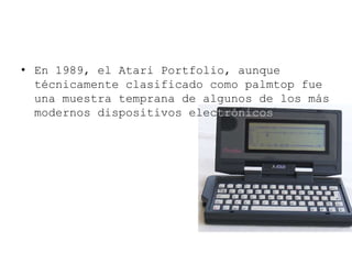 • En 1989, el Atari Portfolio, aunque
técnicamente clasificado como palmtop fue
una muestra temprana de algunos de los más
modernos dispositivos electrónicos
 