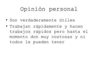 Opinión personal
• Son verdaderamente útiles
• Trabajan rápidamente y hacen
trabajos rápidos pero hasta el
momento don muy costosas y ni
todos le pueden tener
 