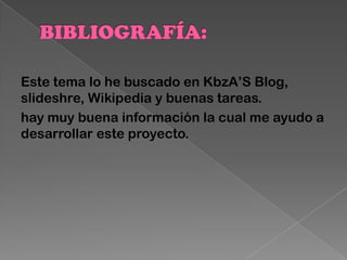 Este tema lo he buscado en KbzA’S Blog,
slideshre, Wikipedia y buenas tareas.
hay muy buena información la cual me ayudo a
desarrollar este proyecto.
 